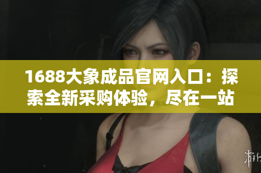 1688大象成品官网入口：探索全新采购体验，尽在一站式采购平台！