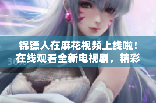 锦镖人在麻花视频上线啦！在线观看全新电视剧，精彩不容错过！