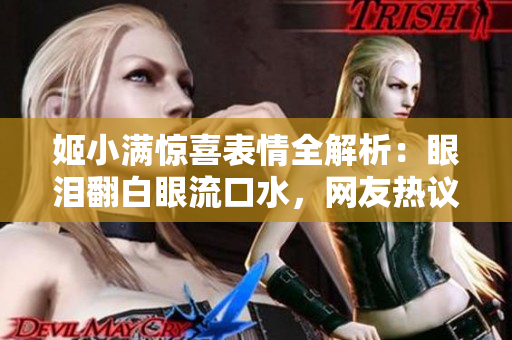 姬小满惊喜表情全解析：眼泪翻白眼流口水，网友热议情感波动！