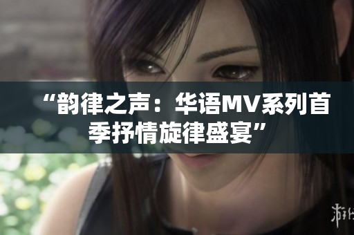 “韵律之声：华语MV系列首季抒情旋律盛宴”