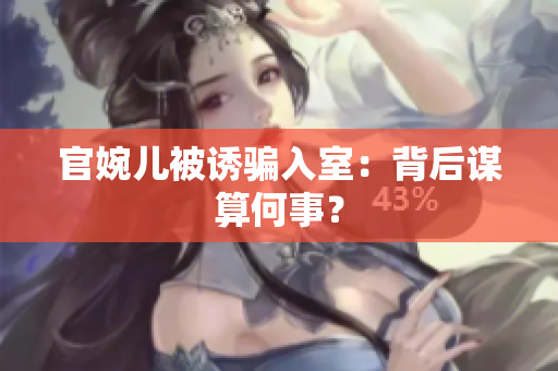 官婉儿被诱骗入室：背后谋算何事？