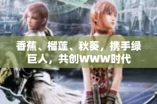 香蕉、榴莲、秋葵，携手绿巨人，共创WWW时代