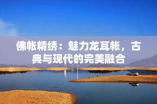 佛帐精绣：魅力龙耳帐，古典与现代的完美融合