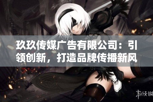 玖玖传媒广告有限公司：引领创新，打造品牌传播新风向