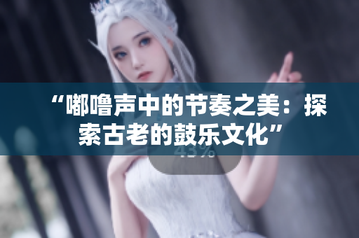 “嘟噜声中的节奏之美：探索古老的鼓乐文化”