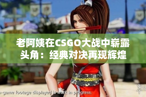 老阿姨在CSGO大战中崭露头角：经典对决再现辉煌