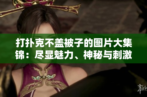打扑克不盖被子的图片大集锦：尽显魅力、神秘与刺激