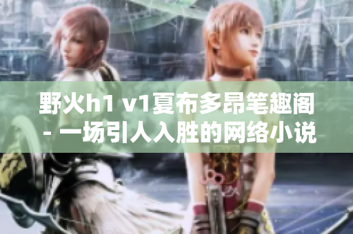 野火h1 v1夏布多昂笔趣阁 - 一场引人入胜的网络小说阅读体验