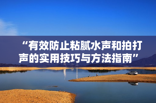 “有效防止粘腻水声和拍打声的实用技巧与方法指南”