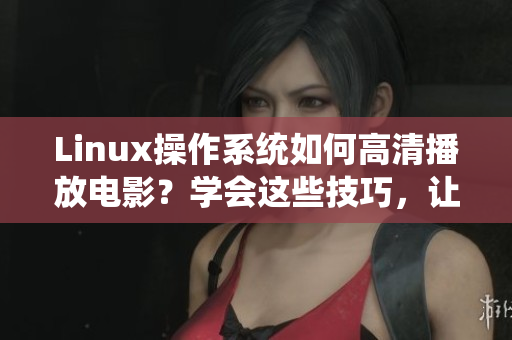 Linux操作系统如何高清播放电影？学会这些技巧，让观影体验更出色