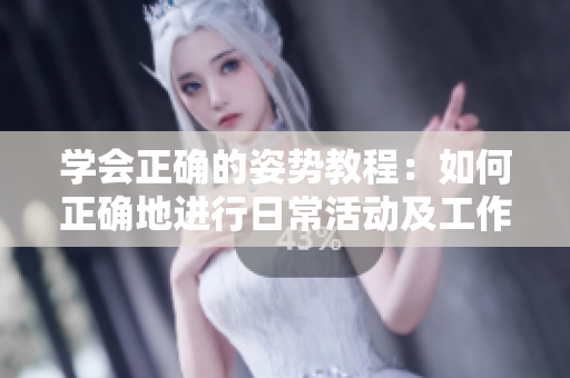 学会正确的姿势教程：如何正确地进行日常活动及工作 