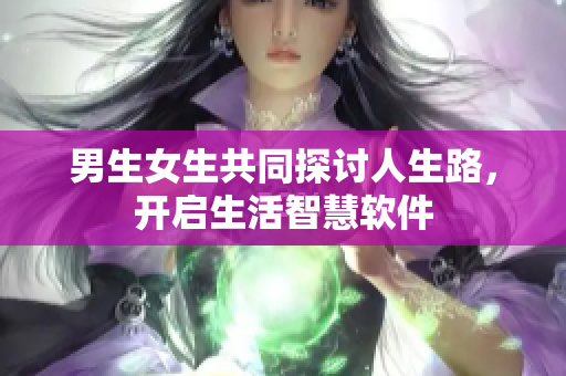 男生女生共同探讨人生路，开启生活智慧软件