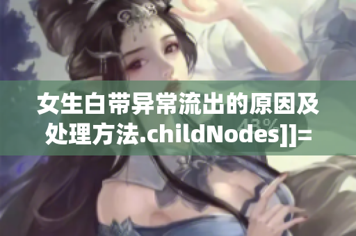 女生白带异常流出的原因及处理方法.childNodes]]=