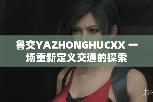 鲁交YAZHONGHUCXX 一场重新定义交通的探索