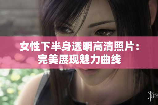 女性下半身透明高清照片：完美展现魅力曲线