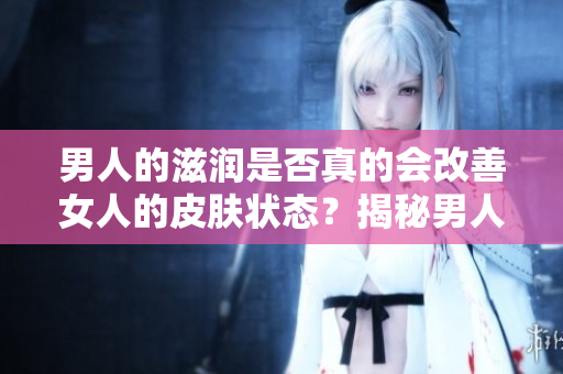 男人的滋润是否真的会改善女人的皮肤状态？揭秘男人对女人皮肤的影响