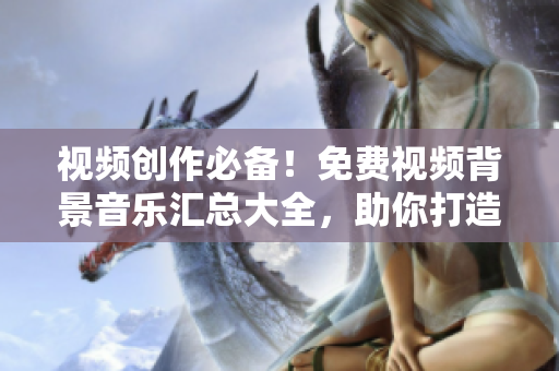 视频创作必备！免费视频背景音乐汇总大全，助你打造引人注目的影片