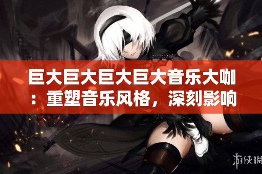巨大巨大巨大巨大音乐大咖：重塑音乐风格，深刻影响世界潮流