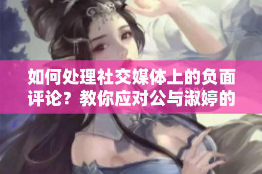 如何处理社交媒体上的负面评论？教你应对公与淑婷的秘诀！