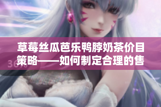 草莓丝瓜芭乐鸭脖奶茶价目策略——如何制定合理的售价以吸引顾客及获取利润