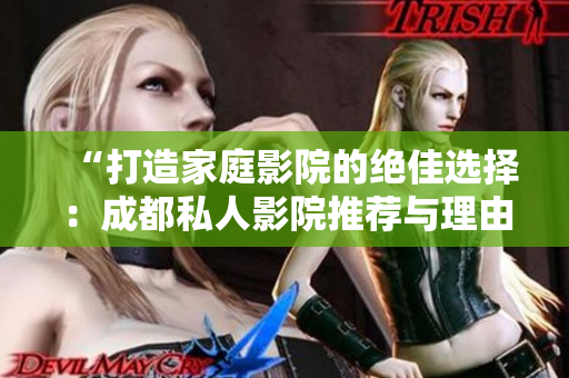 “打造家庭影院的绝佳选择：成都私人影院推荐与理由解析”