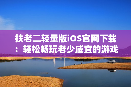 扶老二轻量版iOS官网下载：轻松畅玩老少咸宜的游戏