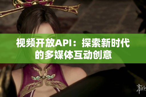视频开放API：探索新时代的多媒体互动创意