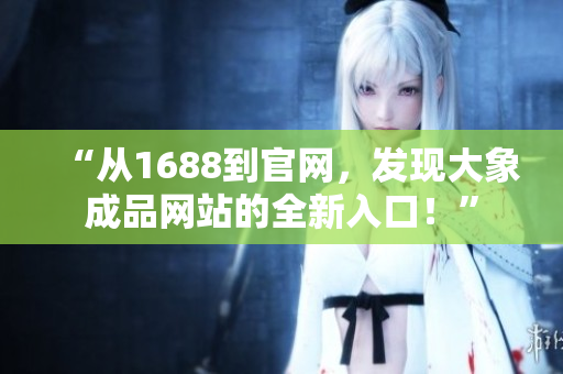 “从1688到官网，发现大象成品网站的全新入口！”