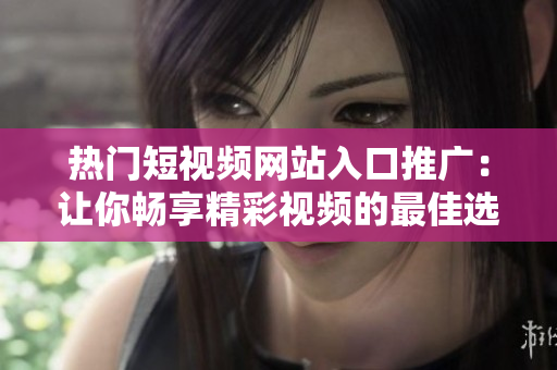 热门短视频网站入口推广：让你畅享精彩视频的最佳选择