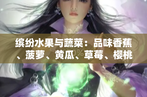 缤纷水果与蔬菜：品味香蕉、菠萝、黄瓜、草莓、樱桃、榴莲与茄子的独特魅力