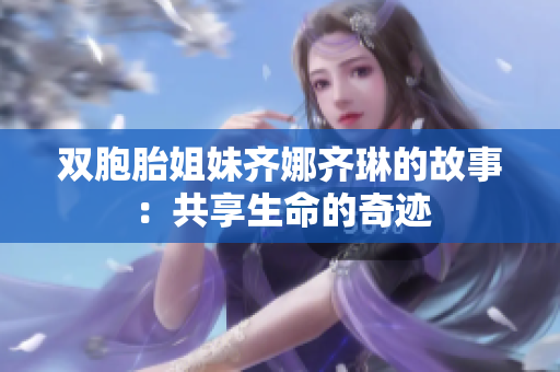 双胞胎姐妹齐娜齐琳的故事：共享生命的奇迹