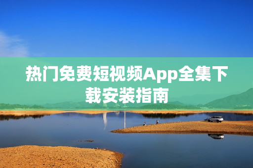 热门免费短视频App全集下载安装指南