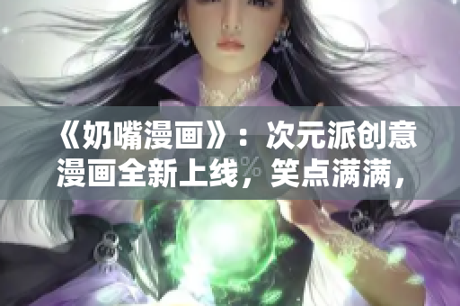 《奶嘴漫画》：次元派创意漫画全新上线，笑点满满，童心未泯！