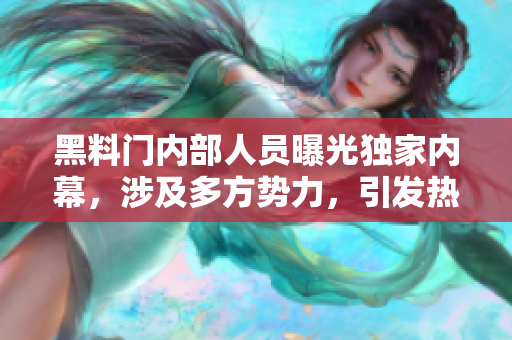 黑料门内部人员曝光独家内幕，涉及多方势力，引发热议