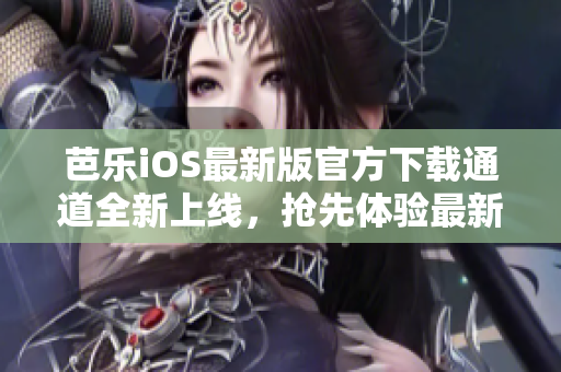芭乐iOS最新版官方下载通道全新上线，抢先体验最新版本功能