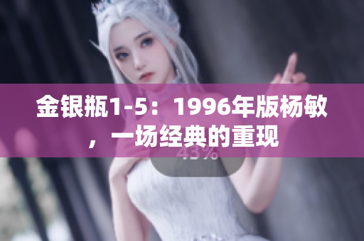 金银瓶1-5：1996年版杨敏，一场经典的重现