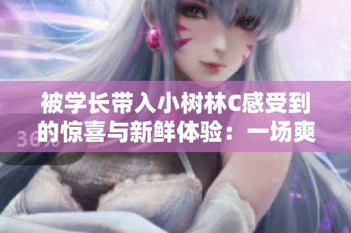 被学长带入小树林C感受到的惊喜与新鲜体验：一场爽快之旅