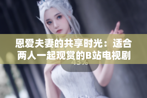 恩爱夫妻的共享时光：适合两人一起观赏的B站电视剧推荐