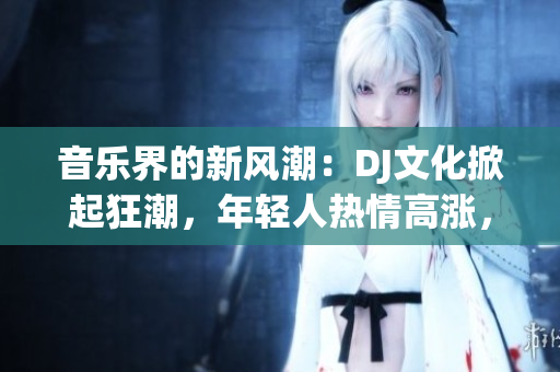 音乐界的新风潮：DJ文化掀起狂潮，年轻人热情高涨，夜晚狂欢不停！