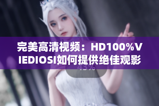 完美高清视频：HD100%VIEDIOSI如何提供绝佳观影体验
