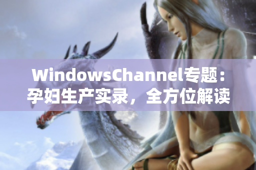 WindowsChannel专题：孕妇生产实录，全方位解读孕期经历与分娩经验