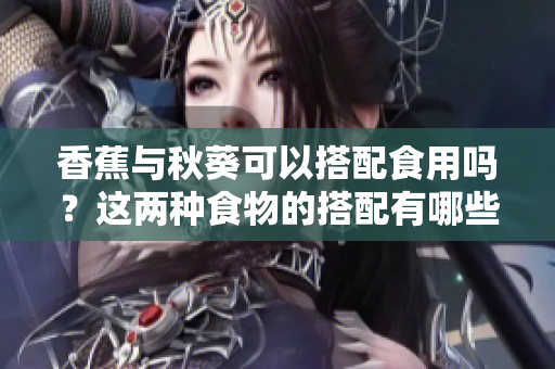 香蕉与秋葵可以搭配食用吗？这两种食物的搭配有哪些营养价值和功效？