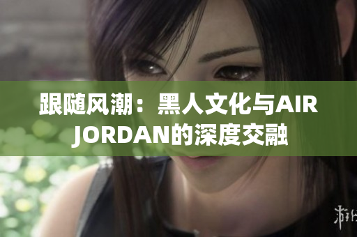 跟随风潮：黑人文化与AIR JORDAN的深度交融