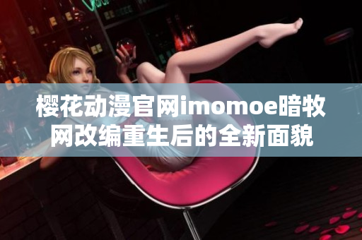 樱花动漫官网imomoe暗牧网改编重生后的全新面貌