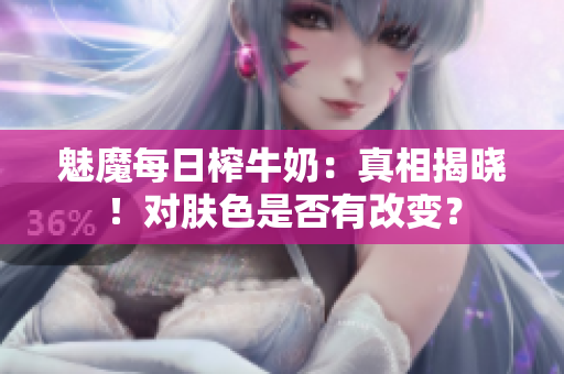 魅魔每日榨牛奶：真相揭晓！对肤色是否有改变？
