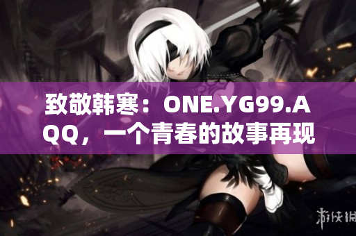 致敬韩寒：ONE.YG99.AQQ，一个青春的故事再现