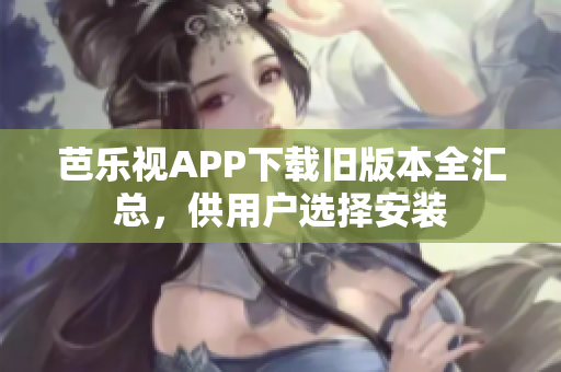 芭乐视APP下载旧版本全汇总，供用户选择安装