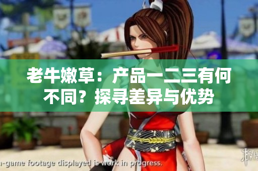 老牛嫩草：产品一二三有何不同？探寻差异与优势