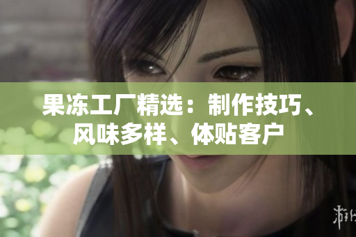 果冻工厂精选：制作技巧、风味多样、体贴客户