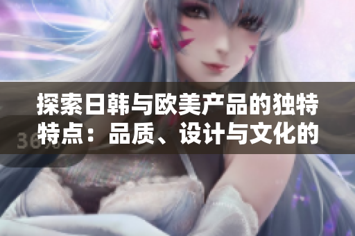 探索日韩与欧美产品的独特特点：品质、设计与文化的比较
